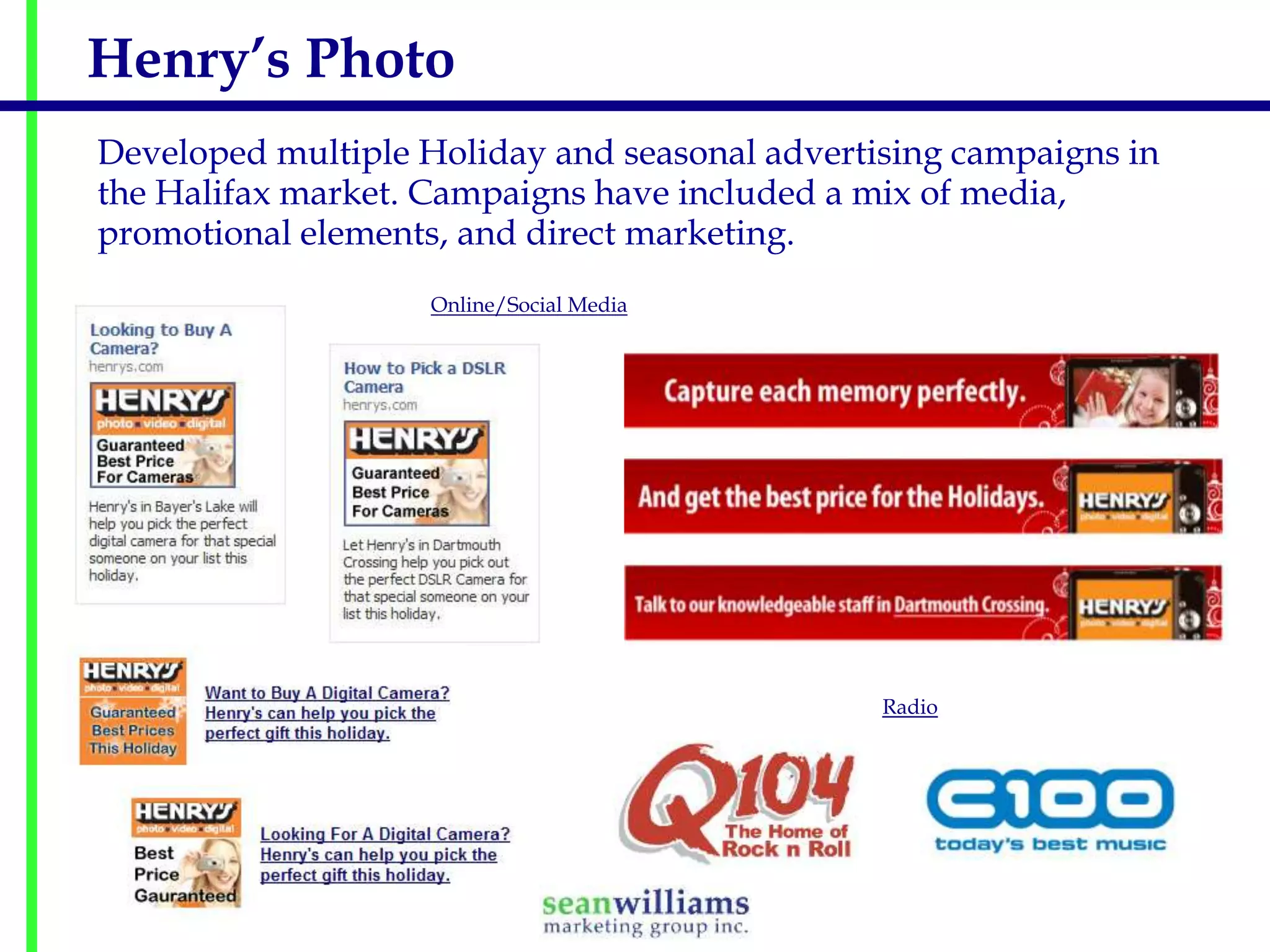 Henry’s Photo
Developed multiple Holiday and seasonal advertising campaigns in
the Halifax market. Campaigns have included a mix of media,
promotional elements, and direct marketing.
Online/Social Media

Radio

 