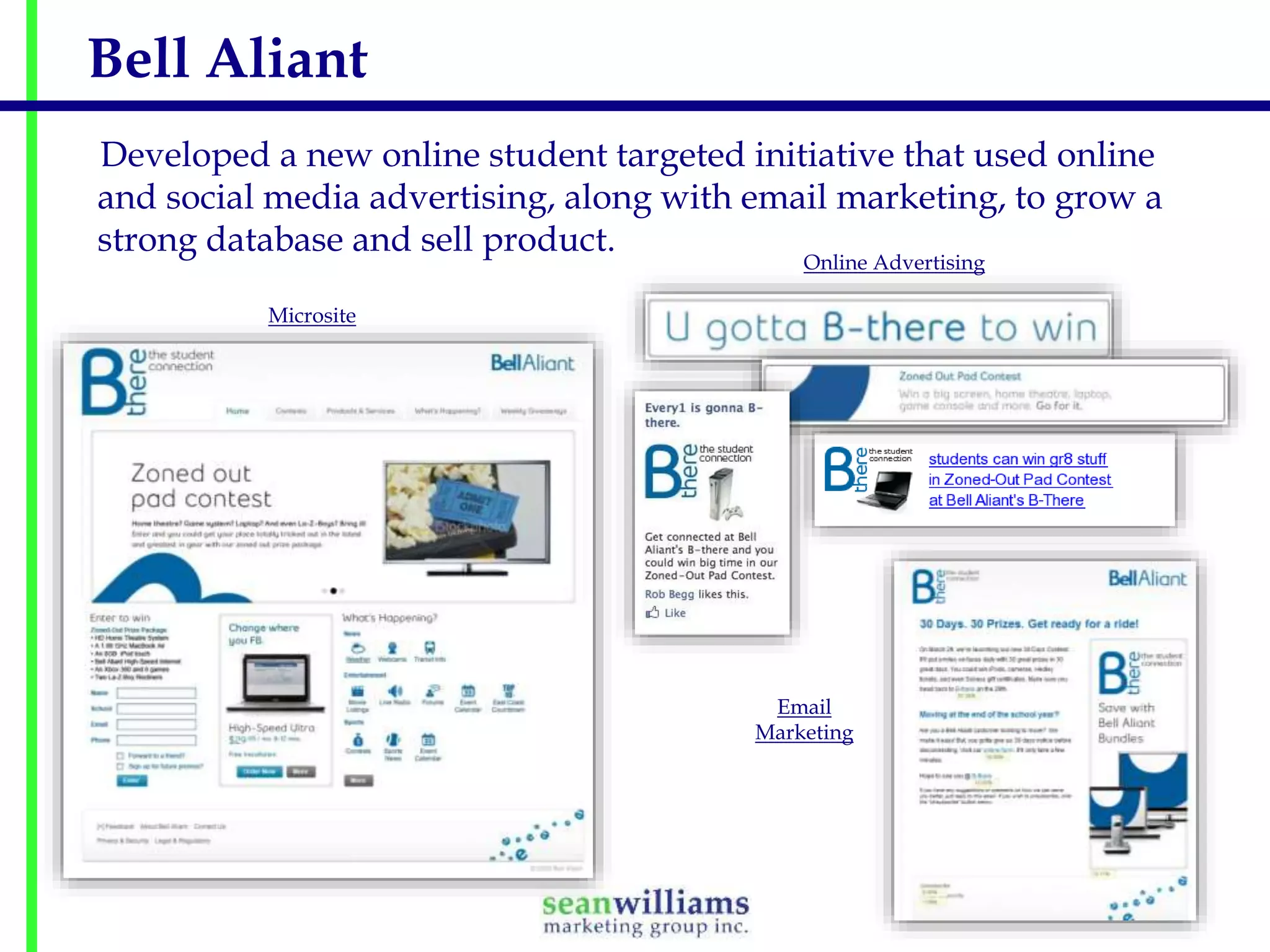 Bell Aliant
Developed a new online student targeted initiative that used online
and social media advertising, along with email marketing, to grow a
strong database and sell product.
Online Advertising

Microsite

Email
Marketing

 