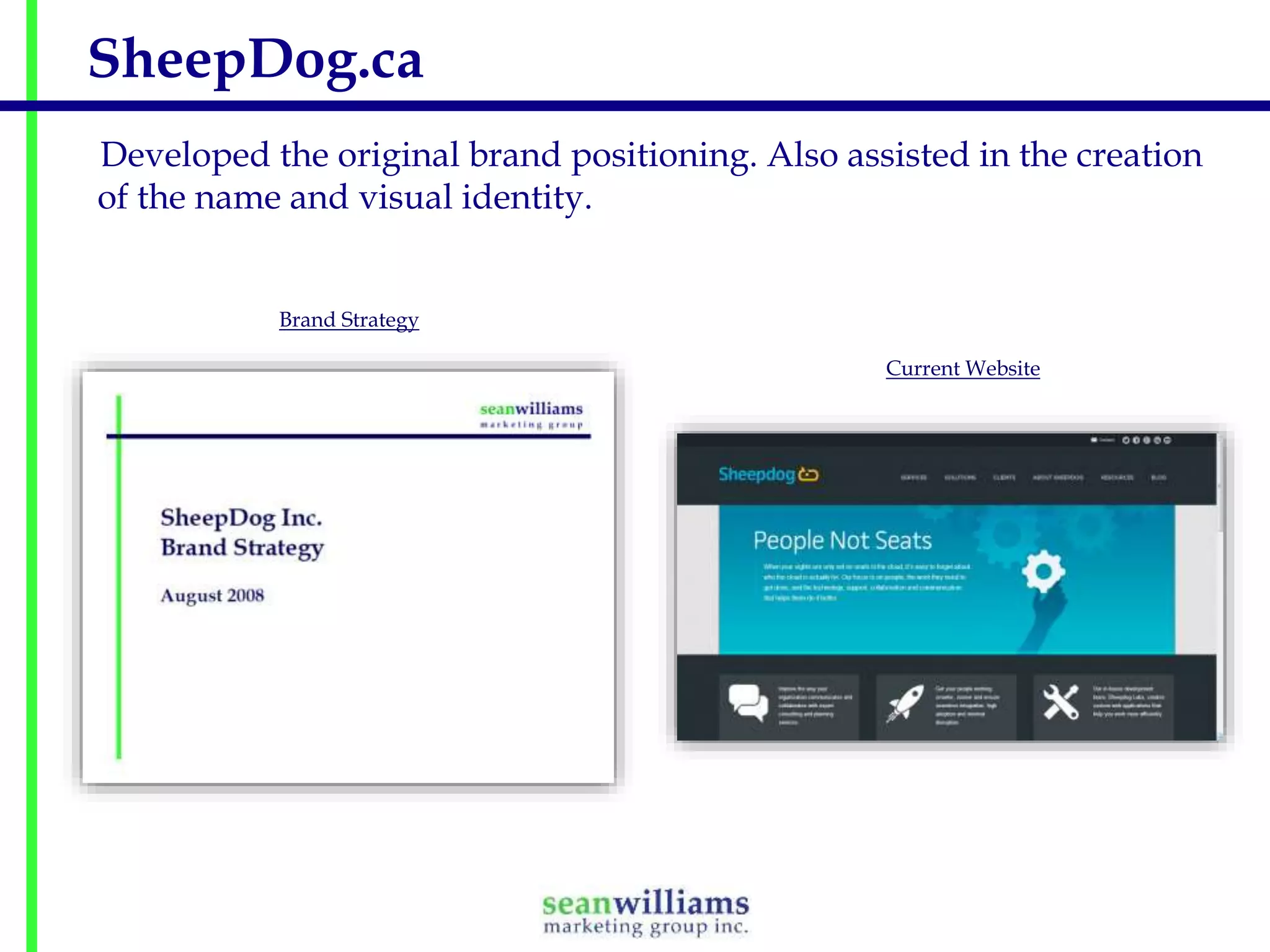 SheepDog.ca
Developed the original brand positioning. Also assisted in the creation
of the name and visual identity.

Brand Strategy
Current Website

 