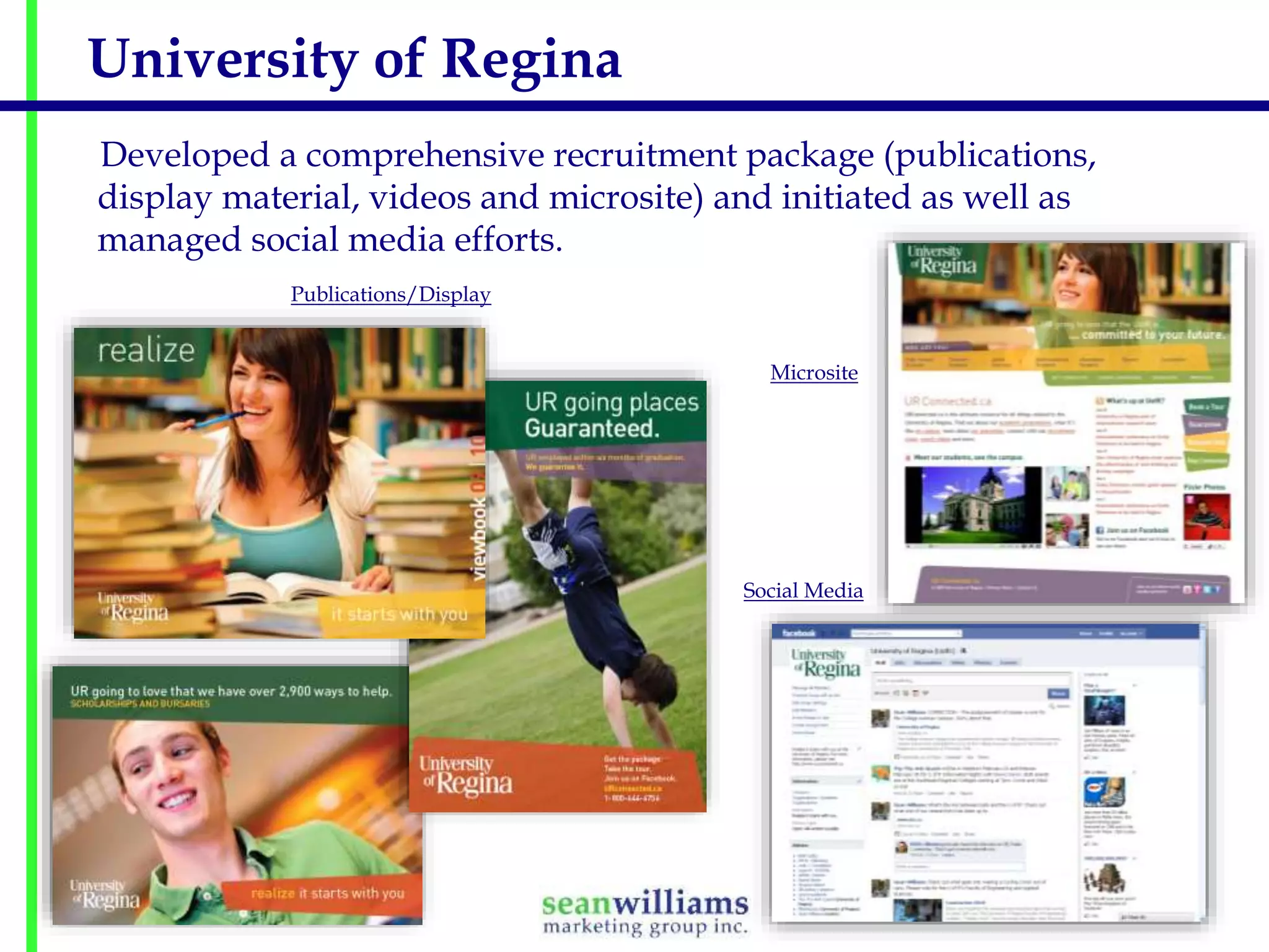 University of Regina
Developed a comprehensive recruitment package (publications,
display material, videos and microsite) and initiated as well as
managed social media efforts.
Publications/Display
Microsite

Social Media

 