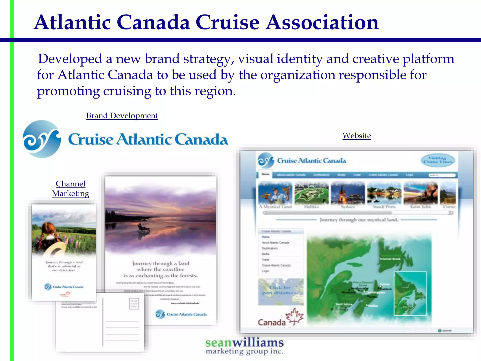 Atlantic Canada Cruise Association
Developed a new brand strategy, visual identity and creative platform
for Atlantic Canada to be used by the organization responsible for
promoting cruising to this region.
Brand Development
Website

Channel
Marketing

 