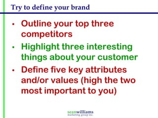 Try to define your brand

•   Outline your top three
    competitors
•   Highlight three interesting
    things about your customer
•   Define five key attributes
    and/or values (high the two
    most important to you)
 