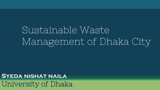 Sustainable Waste
Management of Dhaka City
Syeda nishat naila
University of Dhaka
 