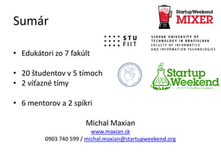 Sumár
• Edukátori zo 7 fakúlt
• 20 študentov v 5 tímoch
• 2 víťazné tímy
• 6 mentorov a 2 spíkri
Michal Maxian
www.maxian.sk
0903 740 599 / michal.maxian@startupweekend.org
 