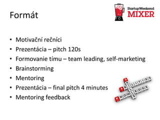 Formát
• Motivační rečníci
• Prezentácia – pitch 120s
• Formovanie tímu – team leading, self-marketing
• Brainstorming
• Mentoring
• Prezentácia – final pitch 4 minutes
• Mentoring feedback
 