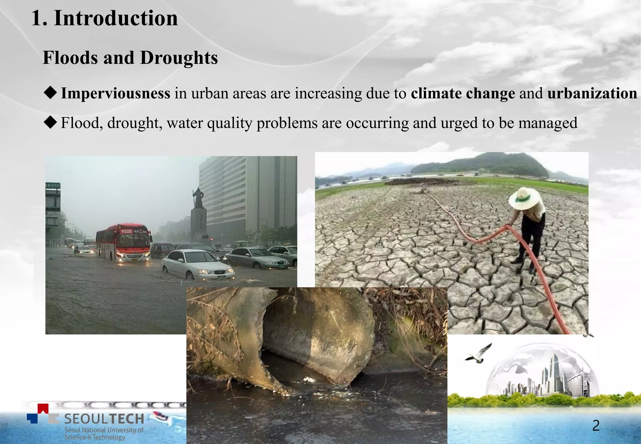 2
1. Introduction
Floods and Droughts
Imperviousness in urban areas are increasing due to climate change and urbanization
Flood, drought, water quality problems are occurring and urged to be managed
2
 