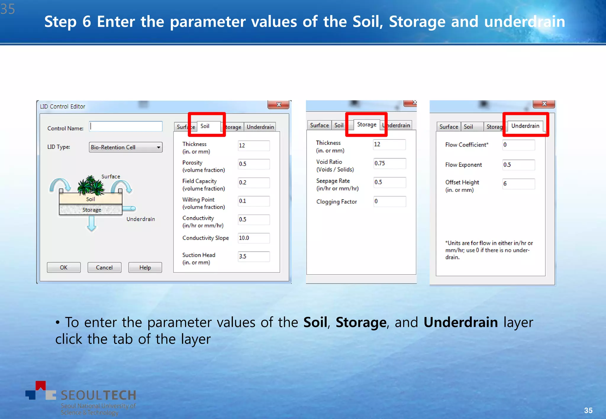 35
• To enter the parameter values of the Soil, Storage, and Underdrain layer
click the tab of the layer
Step 6 Enter the parameter values of the Soil, Storage and underdrain
35
 