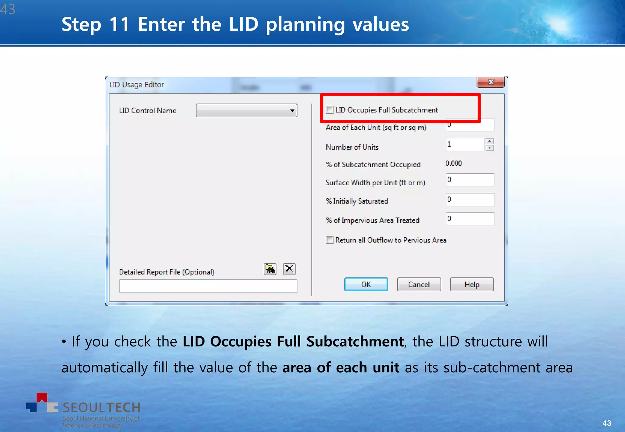 43
• If you check the LID Occupies Full Subcatchment, the LID structure will
automatically fill the value of the area of each unit as its sub-catchment area
43
Step 11 Enter the LID planning values
 