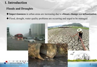 2
1. Introduction
Floods and Droughts
Imperviousness in urban areas are increasing due to climate change and urbanization
Flood, drought, water quality problems are occurring and urged to be managed
2
 