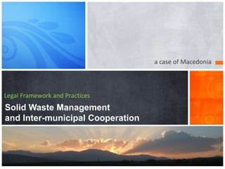 a case of Macedonia



Legal Framework and Practices
Solid Waste Management
and Inter-municipal Cooperation
 
