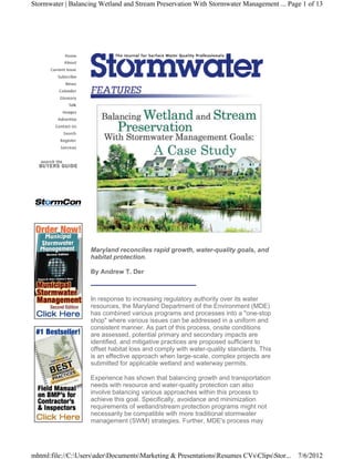 Stormwater | Balancing Wetland and Stream Preservation With Stormwater Management ... Page 1 of 13




                    Maryland reconciles rapid growth, water-quality goals, and
                    habitat protection.

                    By Andrew T. Der



                    In response to increasing regulatory authority over its water
                    resources, the Maryland Department of the Environment (MDE)
                    has combined various programs and processes into a "one-stop
                    shop" where various issues can be addressed in a uniform and
                    consistent manner. As part of this process, onsite conditions
                    are assessed, potential primary and secondary impacts are
                    identified, and mitigative practices are proposed sufficient to
                    offset habitat loss and comply with water-quality standards. This
                    is an effective approach when large-scale, complex projects are
                    submitted for applicable wetland and waterway permits.

                    Experience has shown that balancing growth and transportation
                    needs with resource and water-quality protection can also
                    involve balancing various approaches within this process to
                    achieve this goal. Specifically, avoidance and minimization
                    requirements of wetland/stream protection programs might not
                    necessarily be compatible with more traditional stormwater
                    management (SWM) strategies. Further, MDE's process may




mhtml:file://C:UsersaderDocumentsMarketing & PresentationsResumes CVsClipsStor...   7/6/2012
 