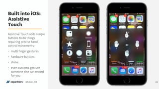 Built into iOS: 
Assistive
Touch
24@Fabien_UX
Assistive Touch adds simple
buttons to do things
requiring precise hand
control movements:
• multi finger gestures
• hardware buttons
• shake
• even customs gesture
someone else can record
for you
 