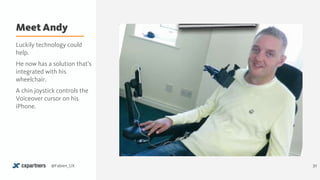 Meet Andy
31@Fabien_UX
Luckily technology could
help.
He now has a solution that’s
integrated with his
wheelchair.
A chin joystick controls the
Voiceover cursor on his
iPhone.
 