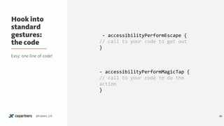 Hook into
standard
gestures:
the code
46@Fabien_UX
	-	accessibilityPerformEscape	{	
//	call	to	your	code	to	get	out	
}	
-	accessibilityPerformMagicTap	{	
//	call	to	your	code	to	do	the	
action	
}
Easy: one line of code!
 