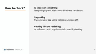 How to check?
50@Fabien_UX
50 shades of something 
Test your graphics with colour blindness simulators
No peeking 
Try using your app using Voiceover, screen off.
Nothing like the real thing 
Include users with impairments in usability testing.
 