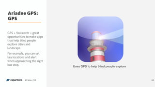Ariadne GPS:
GPS
53@Fabien_UX
Uses GPS to help blind people explore
GPS + Voiceover = great
opportunities to make apps
that help blind people
explore cities and
landscape.
For example, you can set
key locations and alert
when approaching the right
bus stop.
 