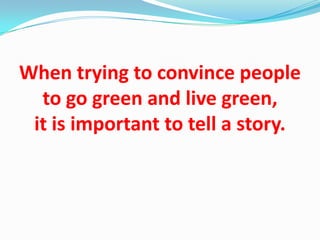 When trying to convince people
  to go green and live green,
 it is important to tell a story.
 