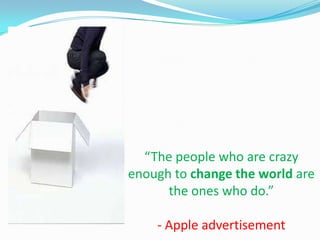 “The people who are crazy
enough to change the world are
      the ones who do.”

    - Apple advertisement
 