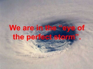 We are in the “eye of
 the perfect storm”.
 