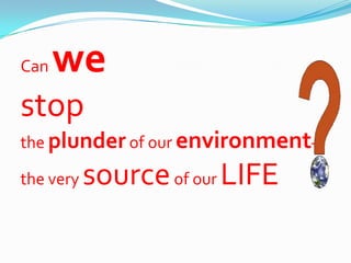 Can   we
stop
the plunder of our environment–

the very   source of our LIFE
 