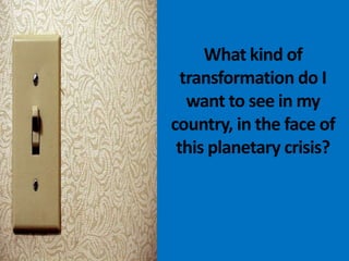 What kind of
  transformation do I
   want to see in my
country, in the face of
 this planetary crisis?
 