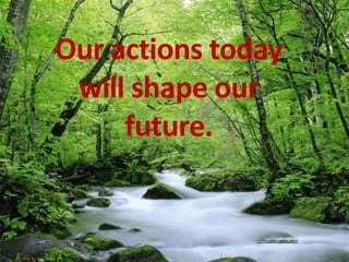 Our actions today
 will shape our
     future.
 