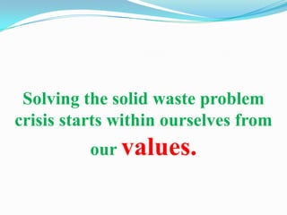 Solving the solid waste problem
crisis starts within ourselves from
          our values.
 