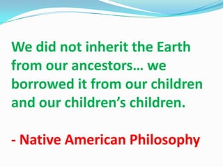 We did not inherit the Earth
from our ancestors… we
borrowed it from our children
and our children’s children.

- Native American Philosophy
 
