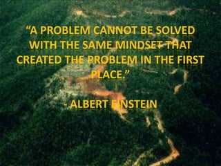 “A PROBLEM CANNOT BE SOLVED
  WITH THE SAME MINDSET THAT
CREATED THE PROBLEM IN THE FIRST
             PLACE.”

        - ALBERT EINSTEIN
 