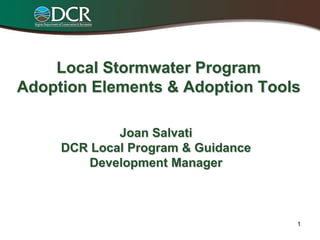Local Stormwater Program
Adoption Elements & Adoption Tools

             Joan Salvati
     DCR Local Program & Guidance
        Development Manager



                                    1
 