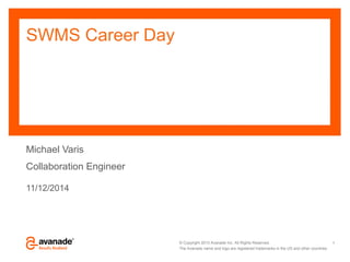 © Copyright 2013 Avanade Inc. All Rights Reserved. 
The Avanade name and logo are registered trademarks in the US and other countries. 
SWMS Career Day 
Michael Varis 
Collaboration Engineer 
11/12/2014 
1 
 