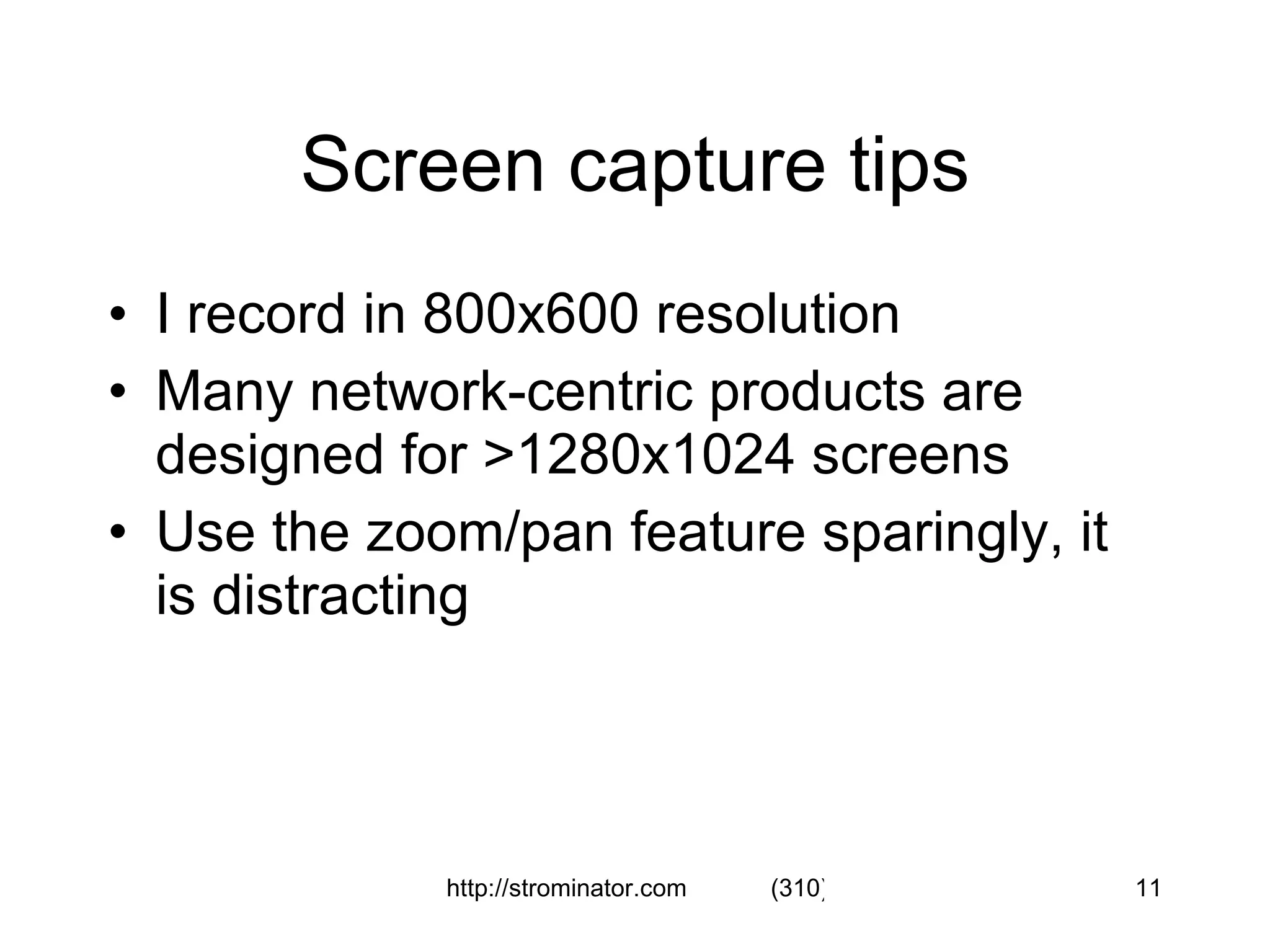 Screen capture tips I record in 800x600 resolution Many network-centric products are designed for >1280x1024 screens Use the zoom/pan feature sparingly, it is distracting 