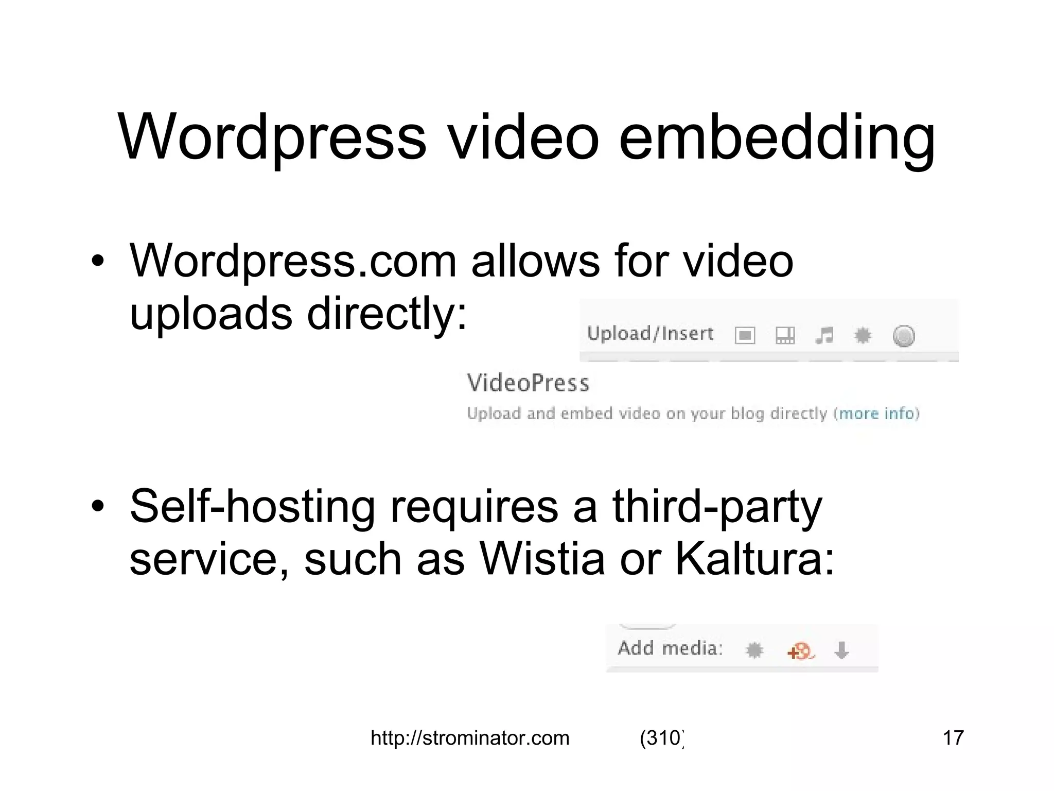 Wordpress video embedding Wordpress.com allows for video uploads directly: Self-hosting requires a third-party service, such as Wistia or Kaltura: 