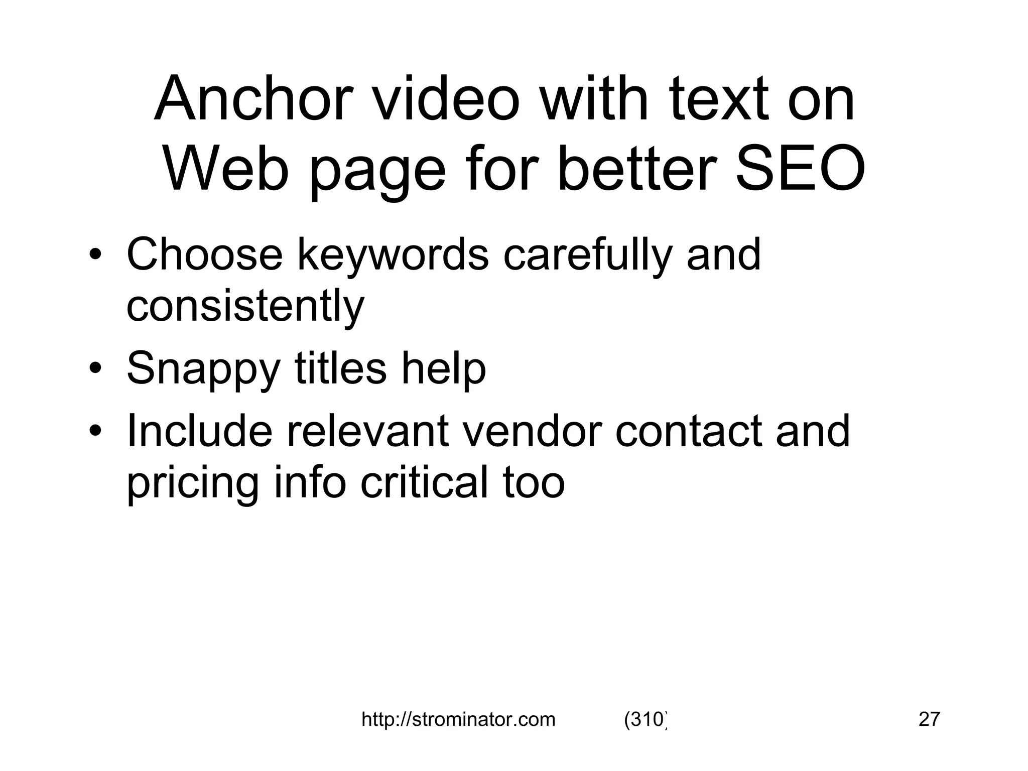 Anchor video with text on  Web page for better SEO Choose keywords carefully and consistently Snappy titles help Include relevant vendor contact and pricing info critical too 