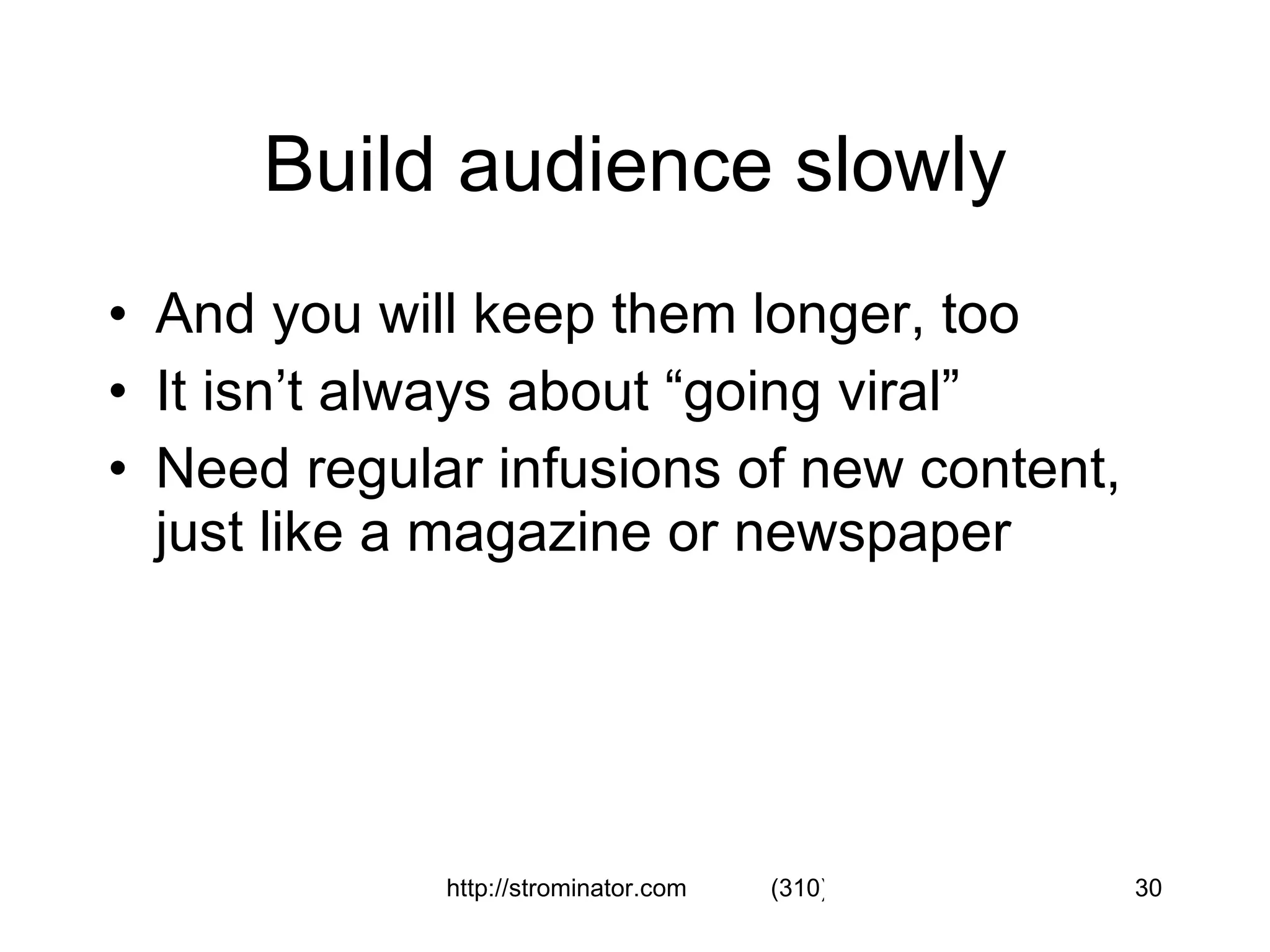 Build audience slowly And you will keep them longer, too It isn’t always about “going viral” Need regular infusions of new content, just like a magazine or newspaper 