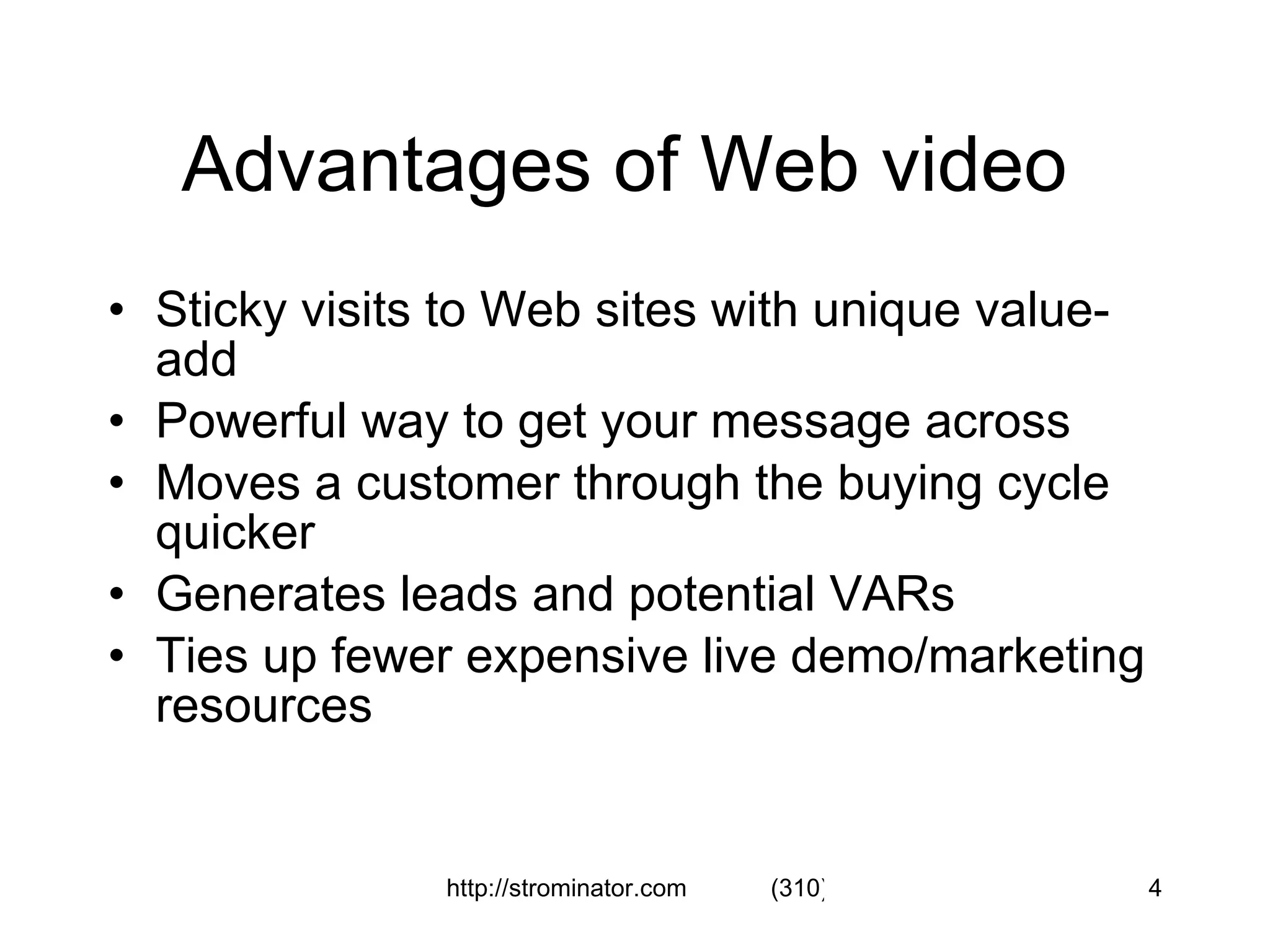 Advantages of Web video  Sticky visits to Web sites with unique value-add Powerful way to get your message across Moves a customer through the buying cycle quicker Generates leads and potential VARs Ties up fewer expensive live demo/marketing resources 