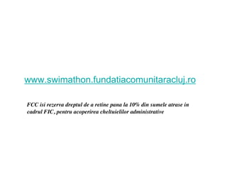 www.swimathon.fundatiacomunitaracluj.ro

FCC isi rezerva dreptul de a retine pana la 10% din sumele atrase in
cadrul FIC, pentru acoperirea cheltuielilor administrative
 
