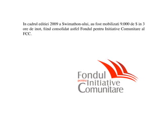 In cadrul editiei 2009 a Swimathon-ului, au fost mobilizati 9.000 de $ in 3
ore de inot, ?ind consolidat astfel Fondul pentru Initiative Comunitare al
FCC.
 