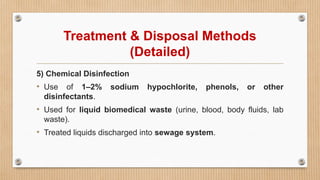 Treatment & Disposal Methods
(Detailed)
5) Chemical Disinfection
• Use of 1–2% sodium hypochlorite, phenols, or other
disinfectants.
• Used for liquid biomedical waste (urine, blood, body fluids, lab
waste).
• Treated liquids discharged into sewage system.
 