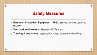 Safety Measures
• Personal Protective Equipment (PPE): gloves, masks, gowns,
goggles.
• Vaccination of workers: Hepatitis B, Tetanus.
• Training & awareness: segregation rules, emergency handling.
 