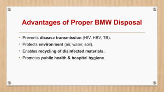 Advantages of Proper BMW Disposal
• Prevents disease transmission (HIV, HBV, TB).
• Protects environment (air, water, soil).
• Enables recycling of disinfected materials.
• Promotes public health & hospital hygiene.
 