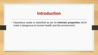 Introduction
• Hazardous waste is classified as per its intrinsic properties which
make it dangerous to human health and the environment.
 