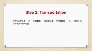 Step 2: Transportation
• Transported in sealed, labelled vehicles to prevent
spillage/leakage.
 