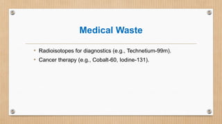 Medical Waste
• Radioisotopes for diagnostics (e.g., Technetium-99m).
• Cancer therapy (e.g., Cobalt-60, Iodine-131).
 