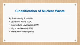 Classification of Nuclear Waste
By Radioactivity & Half-life
• Low-Level Waste (LLW)
• Intermediate-Level Waste (ILW)
• High-Level Waste (HLW)
• Transuranic Waste (TRU)
 
