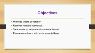 Objectives
• Minimize waste generation
• Recover valuable resources
• Treat waste to reduce environmental impact
• Ensure compliance with environmental laws
 