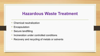 Hazardous Waste Treatment
• Chemical neutralization
• Encapsulation
• Secure landfilling
• Incineration under controlled conditions
• Recovery and recycling of metals or solvents
 