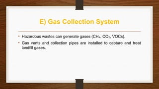 E) Gas Collection System
• Hazardous wastes can generate gases (CH , CO , VOCs).
₄ ₂
• Gas vents and collection pipes are installed to capture and treat
landfill gases.
 