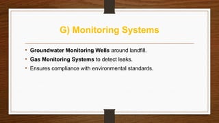 G) Monitoring Systems
• Groundwater Monitoring Wells around landfill.
• Gas Monitoring Systems to detect leaks.
• Ensures compliance with environmental standards.
 