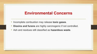Environmental Concerns
• Incomplete combustion may release toxic gases.
• Dioxins and furans are highly carcinogenic if not controlled.
• Ash and residues still classified as hazardous waste.
 